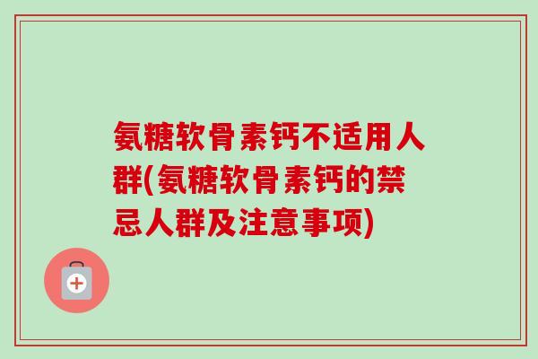 氨糖软骨素钙不适用人群(氨糖软骨素钙的禁忌人群及注意事项)