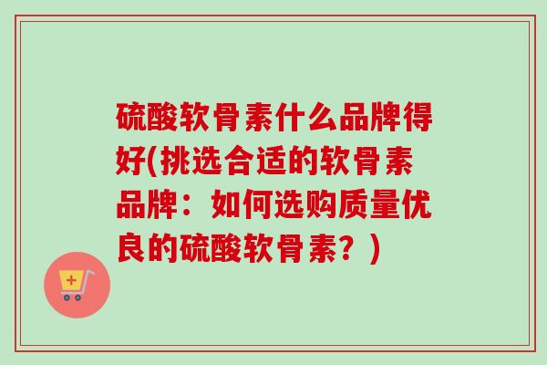 硫酸软骨素什么品牌得好(挑选合适的软骨素品牌：如何选购质量优良的硫酸软骨素？)