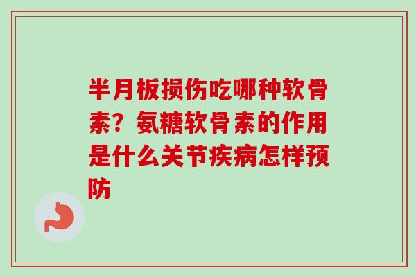 半月板损伤吃哪种软骨素？氨糖软骨素的作用是什么关节疾病怎样预防