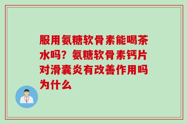 服用氨糖软骨素能喝茶水吗？氨糖软骨素钙片对滑囊炎有改善作用吗为什么