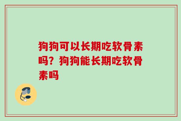 狗狗可以长期吃软骨素吗？狗狗能长期吃软骨素吗