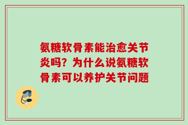 氨糖软骨素能治愈关节炎吗？为什么说氨糖软骨素可以养护关节问题