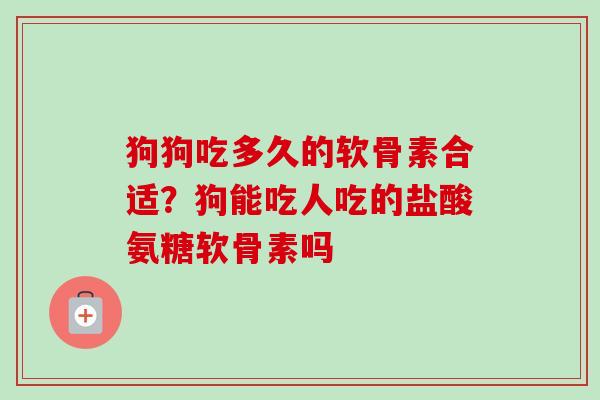 狗狗吃多久的软骨素合适？狗能吃人吃的盐酸氨糖软骨素吗