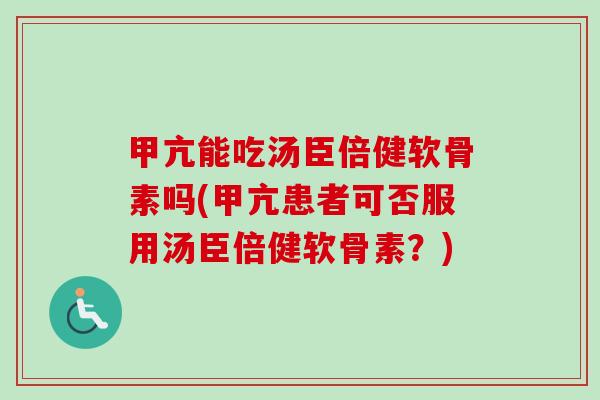 甲亢能吃汤臣倍健软骨素吗(甲亢患者可否服用汤臣倍健软骨素？)
