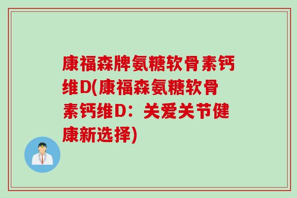 康福森牌氨糖软骨素钙维D(康福森氨糖软骨素钙维D：关爱关节健康新选择)