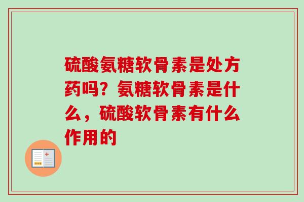硫酸氨糖软骨素是处方药吗?氨糖软骨素是什么,硫酸软骨素有什么作用的 硫酸氨糖软骨素是处方药吗?氨糖软骨素是什么,硫酸软骨素有什么作用的