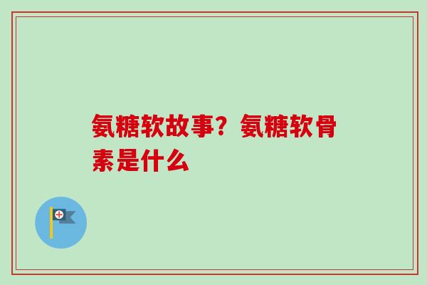 氨糖软故事?氨糖软骨素是什么 氨糖软故事?氨糖软骨素是什么
