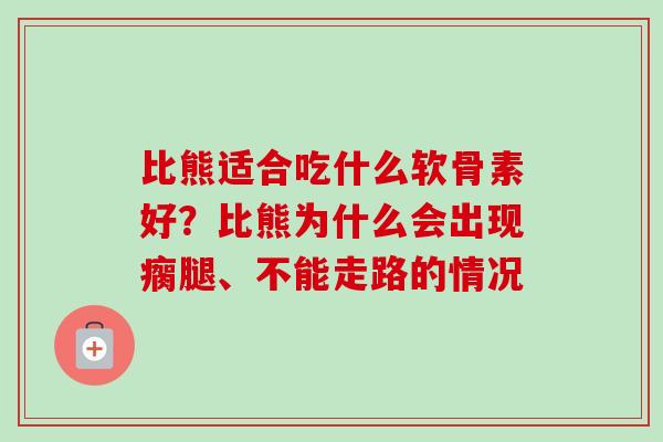 比熊适合吃什么软骨素好？比熊为什么会出现瘸腿、不能走路的情况