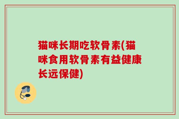 猫咪长期吃软骨素(猫咪食用软骨素有益健康长远保健)