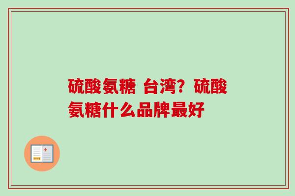 硫酸氨糖 台湾？硫酸氨糖什么品牌最好