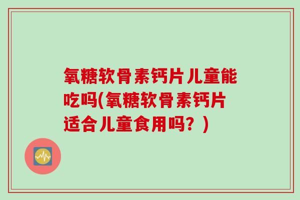 氧糖软骨素钙片儿童能吃吗(氧糖软骨素钙片适合儿童食用吗？)