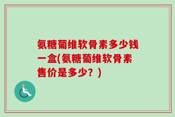 氨糖葡维软骨素多少钱一盒(氨糖葡维软骨素售价是多少？)