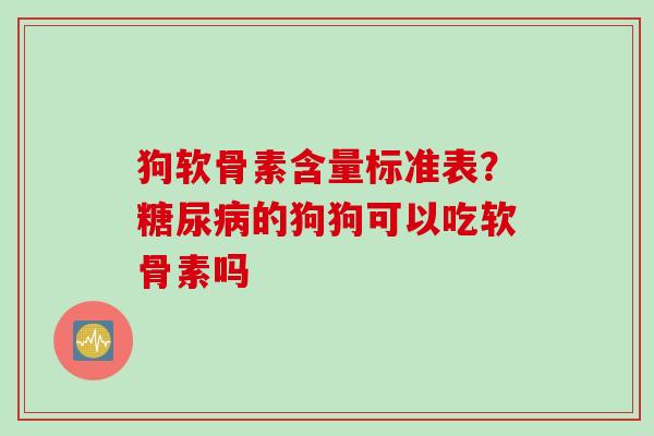 狗软骨素含量标准表？糖尿病的狗狗可以吃软骨素吗