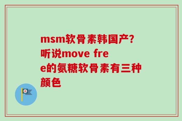 msm软骨素韩国产？听说move free的氨糖软骨素有三种颜色