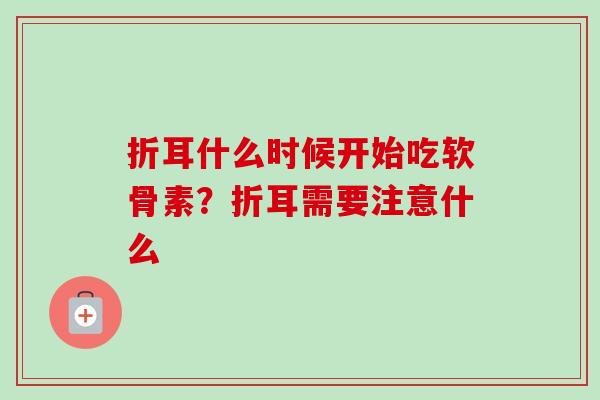 折耳什么时候开始吃软骨素？折耳需要注意什么