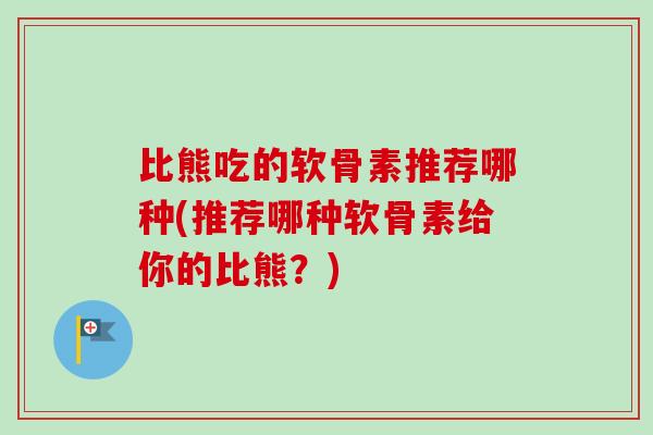 比熊吃的软骨素推荐哪种(推荐哪种软骨素给你的比熊？)