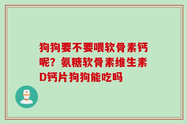 狗狗要不要喂软骨素钙呢？氨糖软骨素维生素D钙片狗狗能吃吗