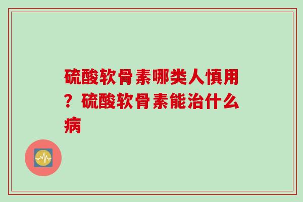 硫酸软骨素哪类人慎用？硫酸软骨素能治什么病