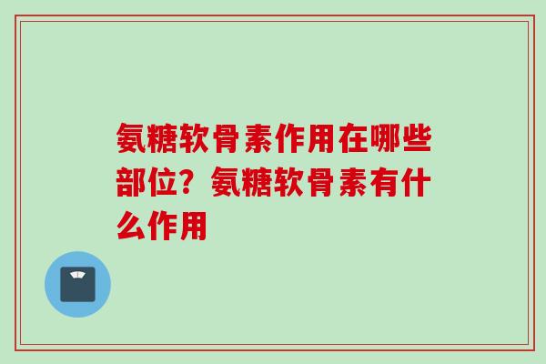 氨糖软骨素作用在哪些部位？氨糖软骨素有什么作用