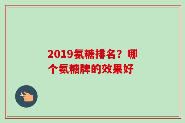 2019氨糖排名？哪个氨糖牌的效果好