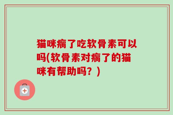 猫咪瘸了吃软骨素可以吗(软骨素对瘸了的猫咪有帮助吗？)