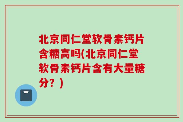 北京同仁堂软骨素钙片含糖高吗(北京同仁堂软骨素钙片含有大量糖分？)