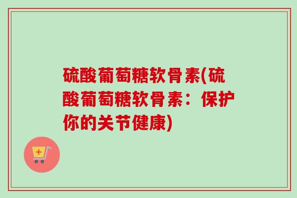 硫酸葡萄糖软骨素(硫酸葡萄糖软骨素：保护你的关节健康)
