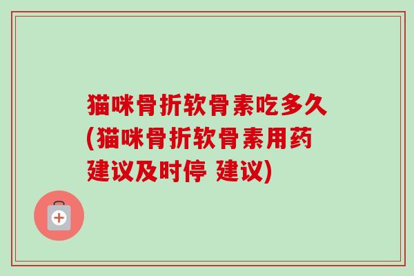 猫咪骨折软骨素吃多久(猫咪骨折软骨素用药建议及时停 建议)