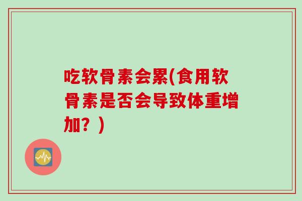 吃软骨素会累(食用软骨素是否会导致体重增加？)