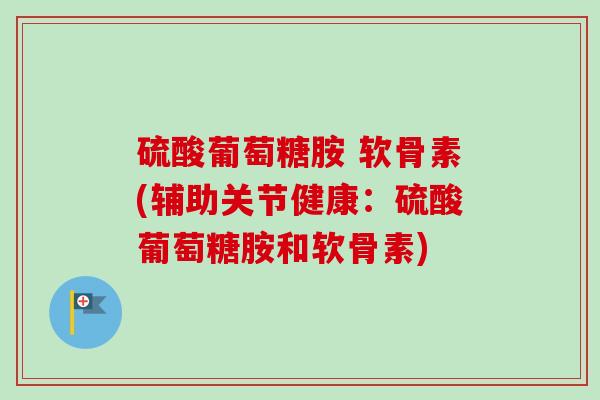 硫酸葡萄糖胺 软骨素(辅助关节健康：硫酸葡萄糖胺和软骨素)