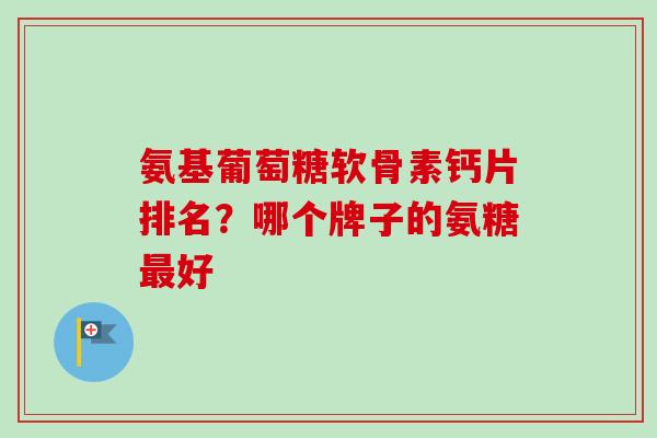 氨基葡萄糖软骨素钙片排名？哪个牌子的氨糖最好