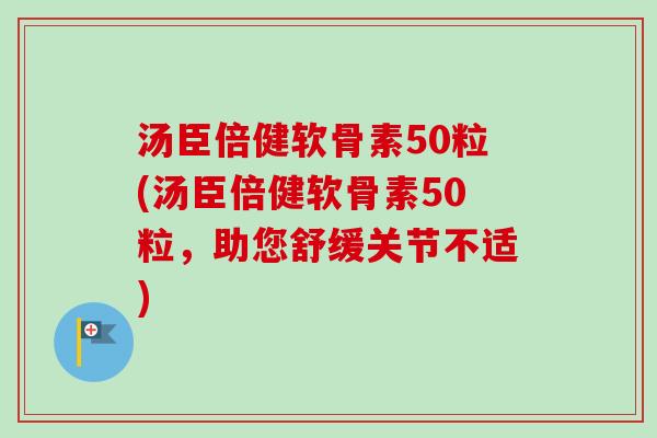 汤臣倍健软骨素50粒(汤臣倍健软骨素50粒，助您舒缓关节不适)
