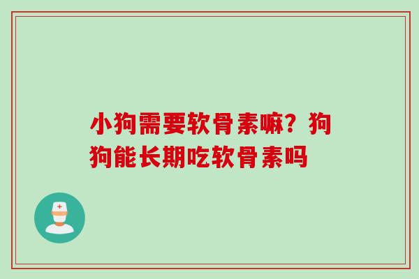 小狗需要软骨素嘛？狗狗能长期吃软骨素吗