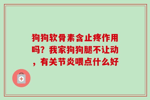 狗狗软骨素含止疼作用吗？我家狗狗腿不让动，有喂点什么好