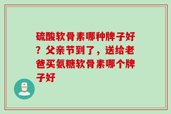 硫酸软骨素哪种牌子好?父亲节到了,送给老爸买氨糖软骨素哪个牌子好 硫酸软骨素哪种牌子好?父亲节到了,送给老爸买氨糖软骨素哪个牌子好