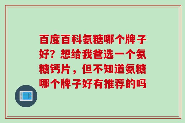 百度百科氨糖哪个牌子好？想给我爸选一个氨糖钙片，但不知道氨糖哪个牌子好有推荐的吗