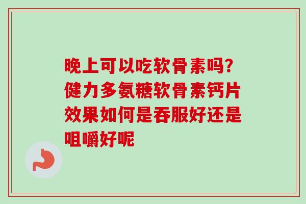 晚上可以吃软骨素吗？健力多氨糖软骨素钙片效果如何是吞服好还是咀嚼好呢