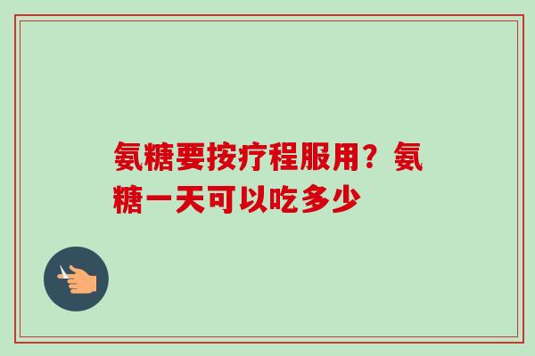 氨糖要按疗程服用？氨糖一天可以吃多少
