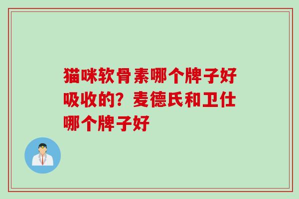 猫咪软骨素哪个牌子好吸收的？麦德氏和卫仕哪个牌子好