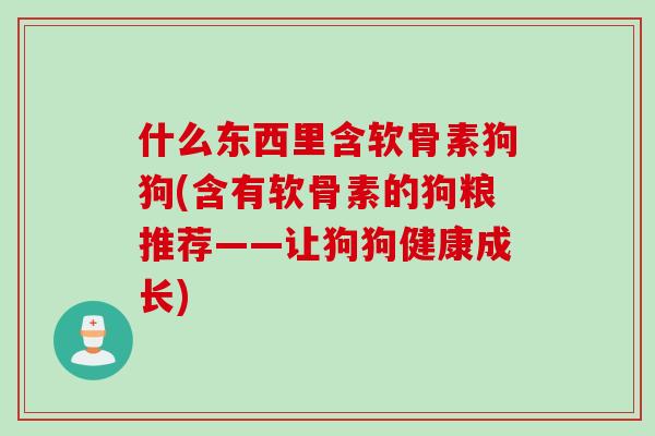 什么东西里含软骨素狗狗(含有软骨素的狗粮推荐——让狗狗健康成长)