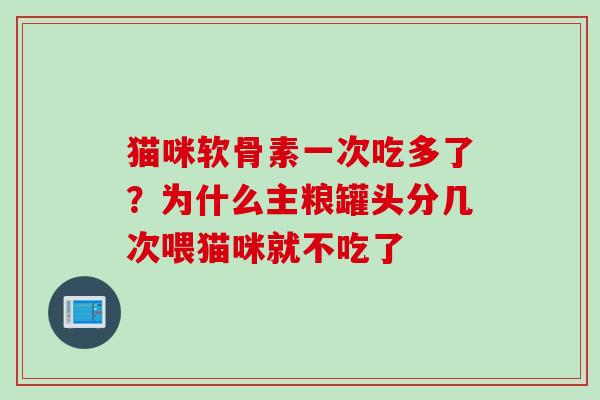猫咪软骨素一次吃多了？为什么主粮罐头分几次喂猫咪就不吃了