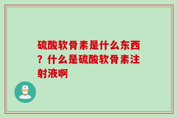 硫酸软骨素是什么东西？什么是硫酸软骨素注射液啊