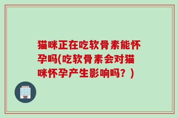猫咪正在吃软骨素能怀孕吗(吃软骨素会对猫咪怀孕产生影响吗?) 猫咪正在吃软骨素能怀孕吗(吃软骨素会对猫咪怀孕产生影响吗?)