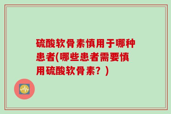 硫酸软骨素慎用于哪种患者(哪些患者需要慎用硫酸软骨素？)