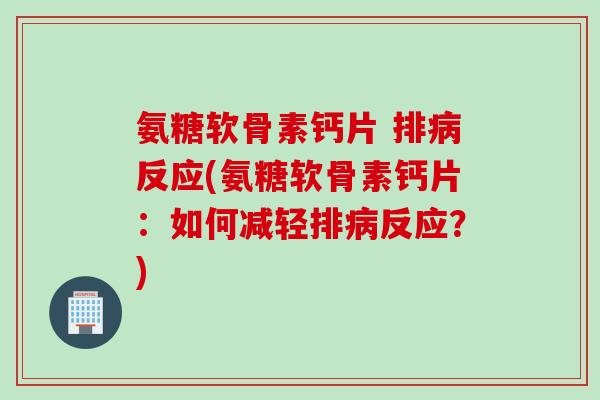 氨糖软骨素钙片 排病反应(氨糖软骨素钙片：如何减轻排病反应？)