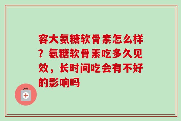 容大氨糖软骨素怎么样？氨糖软骨素吃多久见效，长时间吃会有不好的影响吗