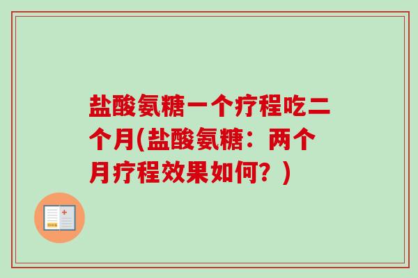 盐酸氨糖一个疗程吃二个月(盐酸氨糖：两个月疗程效果如何？)