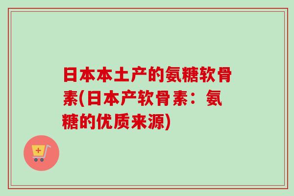 日本本土产的氨糖软骨素(日本产软骨素：氨糖的优质来源)