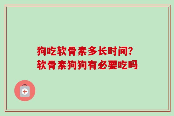 狗吃软骨素多长时间？软骨素狗狗有必要吃吗