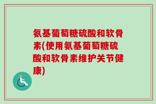 氨基葡萄糖硫酸和软骨素(使用氨基葡萄糖硫酸和软骨素维护关节健康)